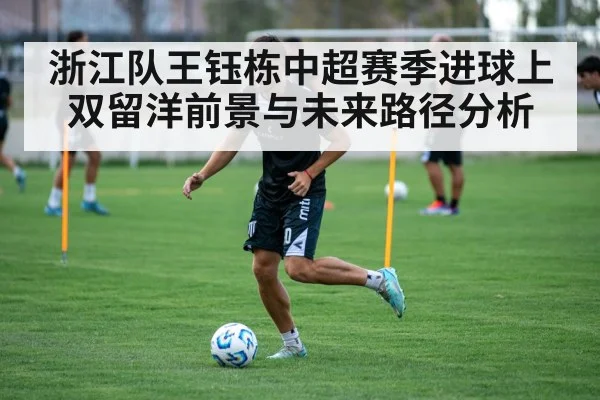 浙江队王钰栋中超赛季进球上双留洋前景与未来路径分析