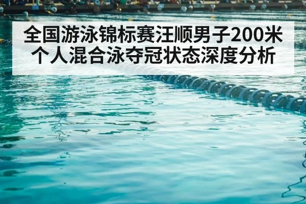 全国游泳锦标赛汪顺男子200米个人混合泳夺冠状态深度分析