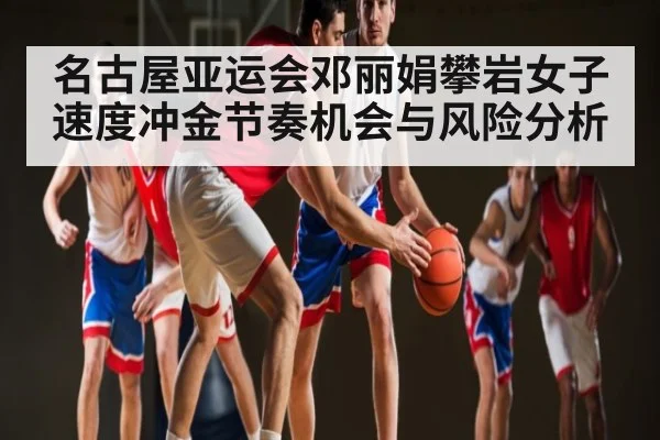 名古屋亚运会邓丽娟攀岩女子速度冲金节奏机会与风险分析
