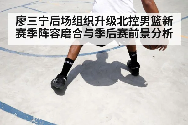 廖三宁后场组织升级北控男篮新赛季阵容磨合与季后赛前景分析