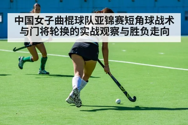 中国女子曲棍球队亚锦赛短角球战术与门将轮换的实战观察与胜负走向